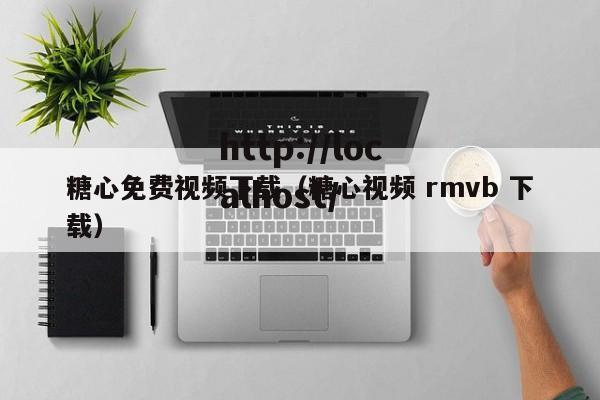 糖心免费视频下载(糖心视频 rmvb 下载)