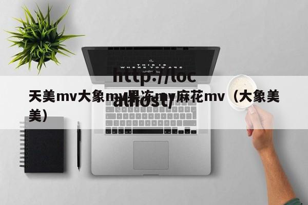 天美mv大象mv果冻mv麻花mv(大象美美)