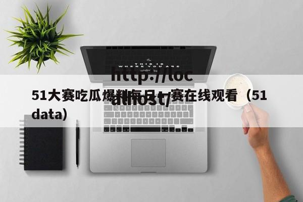 51大赛吃瓜爆料每日一赛在线观看(51 data)
