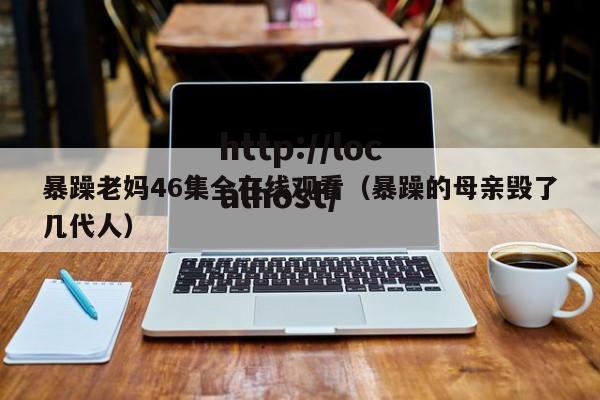 暴躁老妈46集全在线观看(暴躁的母亲毁了几代人)