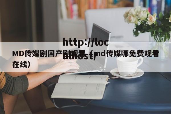 MD传媒剧国产剧观看(md传媒哪免费观看在线)